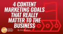 4 Content Marketing Goals That Really Matter to the Business