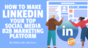 How To Make LinkedIn Your Top Social Media B2B Marketing Platform