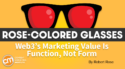 Web3’s Marketing Value Is Function, Not Form [Rose-Colored Glasses]