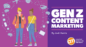 Marketing Content to Gen Z? You Better Play by Their Rules